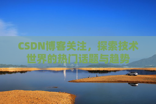 CSDN博客关注，探索技术世界的热门话题与趋势
