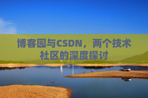 博客园与CSDN,两个技术社区的深度探讨