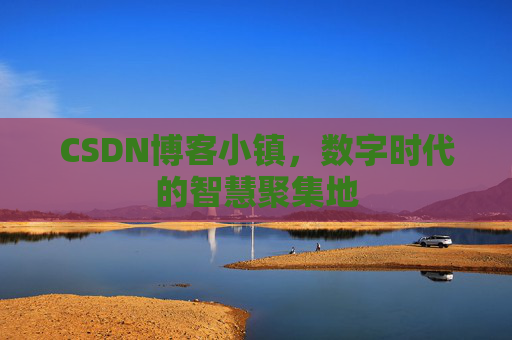 CSDN博客小镇,数字时代的智慧聚集地